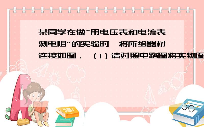 某同学在做“用电压表和电流表测电阻”的实验时,将所给器材连接如图． （1）请对照电路图将实物图连接完整． （2）若按所给