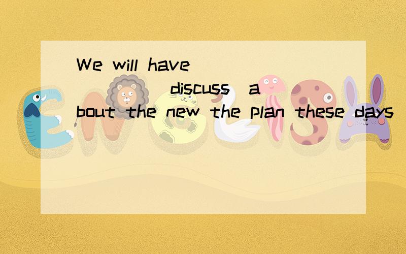 We will have______(discuss)about the new the plan these days