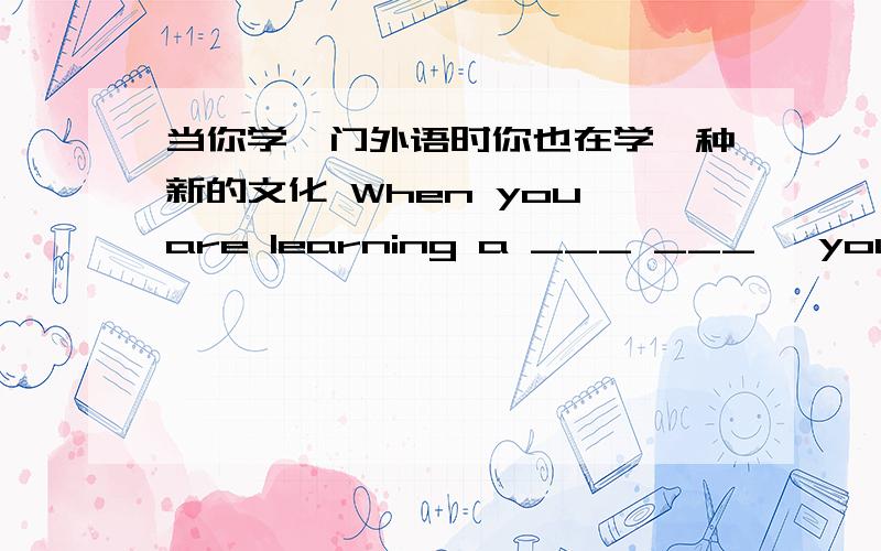 当你学一门外语时你也在学一种新的文化 When you are learning a ___ ___ ,you are