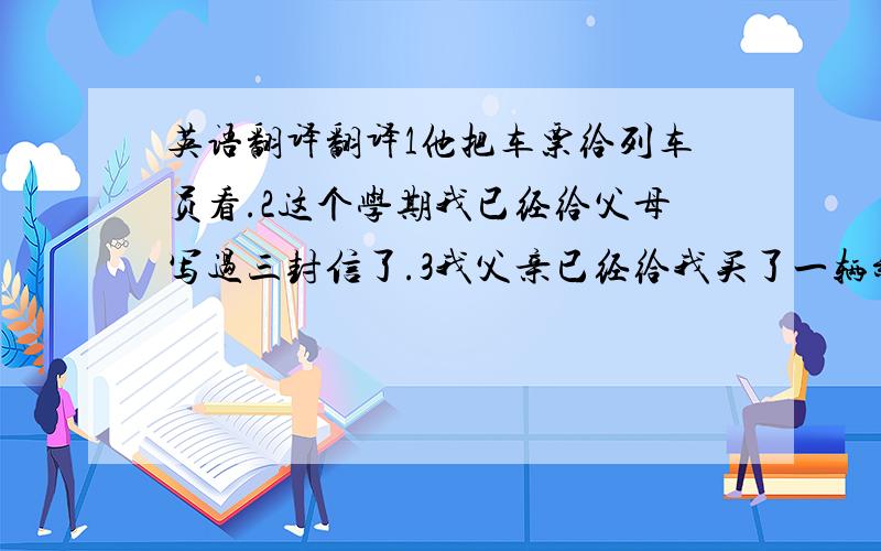 英语翻译翻译1他把车票给列车员看.2这个学期我已经给父母写过三封信了.3我父亲已经给我买了一辆新自行车.