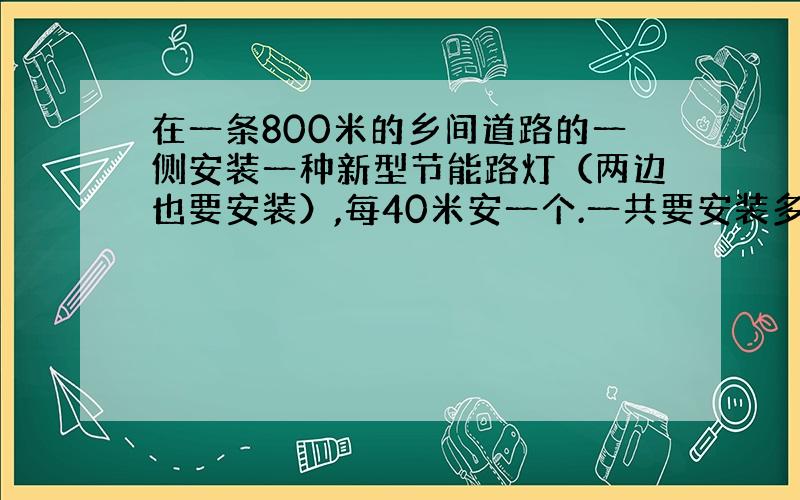 在一条800米的乡间道路的一侧安装一种新型节能路灯（两边也要安装）,每40米安一个.一共要安装多少个