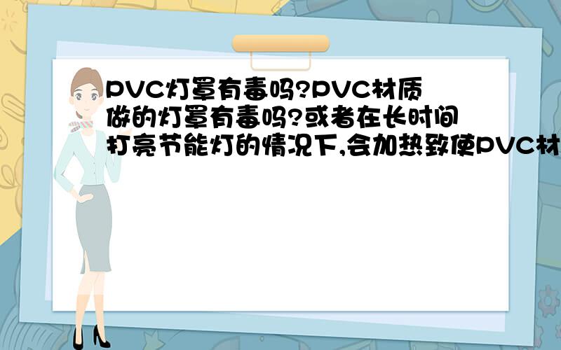 PVC灯罩有毒吗?PVC材质做的灯罩有毒吗?或者在长时间打亮节能灯的情况下,会加热致使PVC材料散发有毒气体吗?