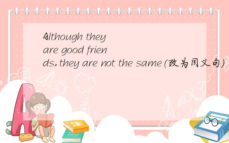 Although they are good friends,they are not the same(改为同义句)