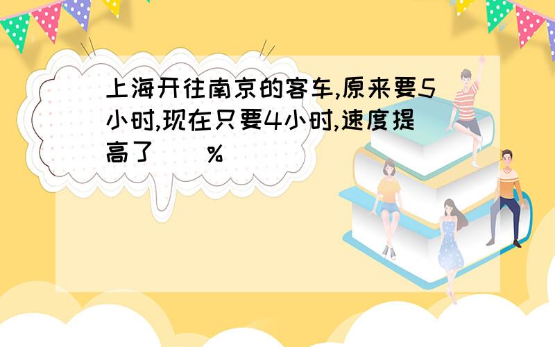 上海开往南京的客车,原来要5小时,现在只要4小时,速度提高了（）%