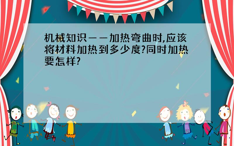 机械知识——加热弯曲时,应该将材料加热到多少度?同时加热要怎样?