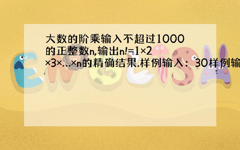 大数的阶乘输入不超过1000的正整数n,输出n!=1×2×3×…×n的精确结果.样例输入：30样例输出：26525285