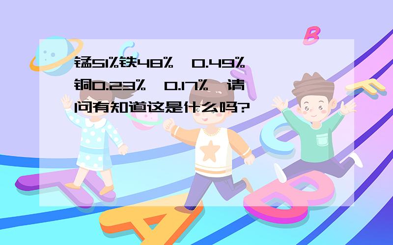 锰51%铁48%镍0.49%铜0.23%钒0.17%、请问有知道这是什么吗?