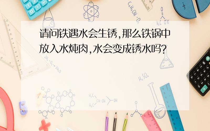 请问铁遇水会生锈,那么铁锅中放入水炖肉,水会变成锈水吗?