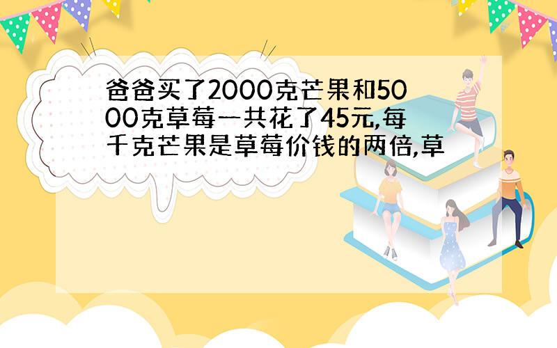 爸爸买了2000克芒果和5000克草莓一共花了45元,每千克芒果是草莓价钱的两倍,草