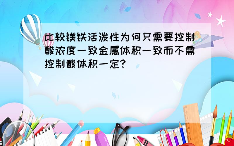 比较镁铁活泼性为何只需要控制酸浓度一致金属体积一致而不需控制酸体积一定?