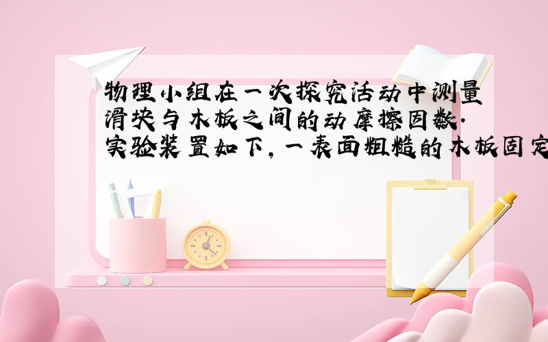 物理小组在一次探究活动中测量滑块与木板之间的动摩擦因数．实验装置如下，一表面粗糙的木板固定在水平桌面上，一端装有定滑轮；