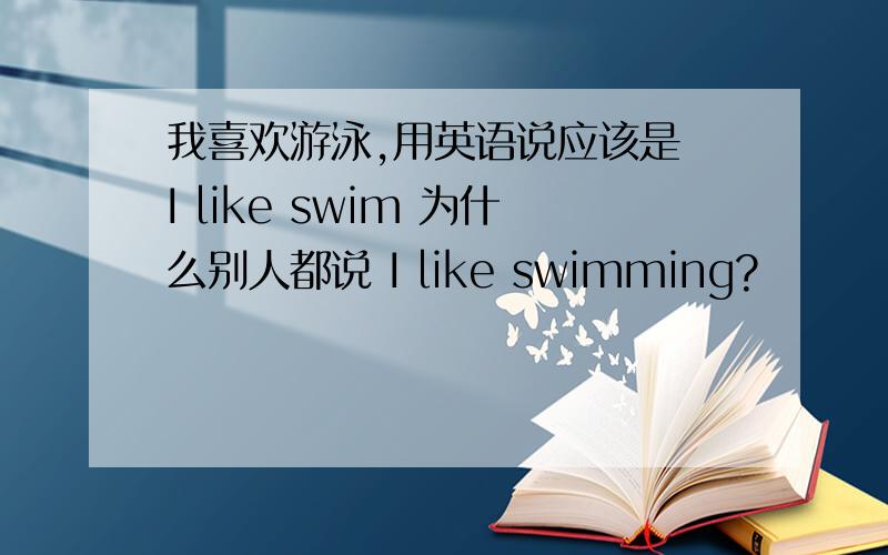 我喜欢游泳,用英语说应该是 I like swim 为什么别人都说 I like swimming?