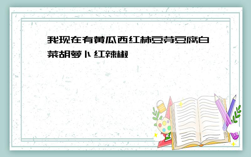 我现在有黄瓜西红柿豆芽豆腐白菜胡萝卜红辣椒