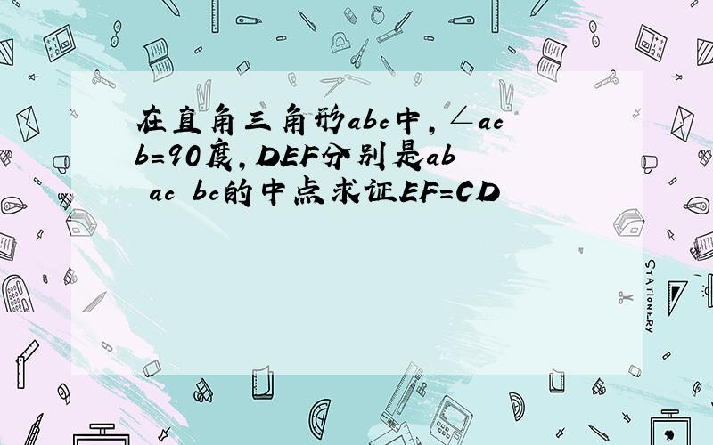 在直角三角形abc中,∠acb=90度,DEF分别是ab ac bc的中点求证EF=CD