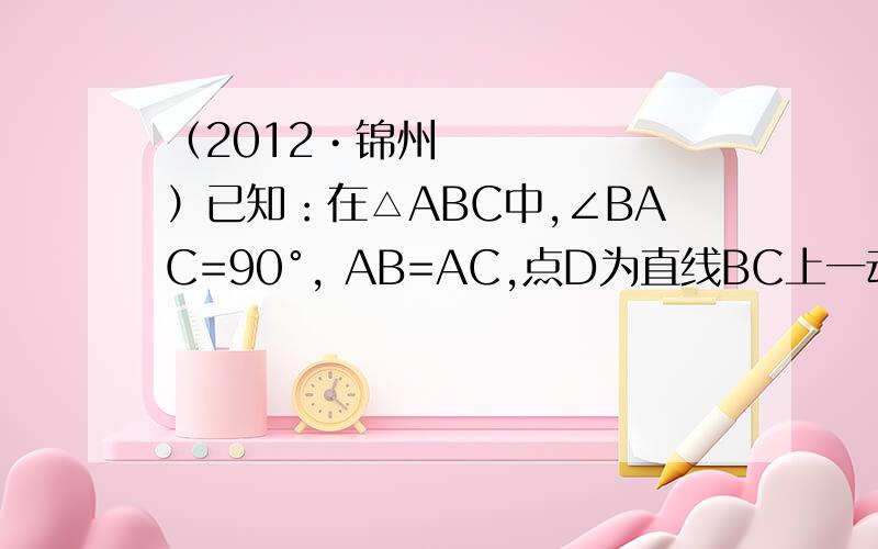 （2012•锦州）已知：在△ABC中,∠BAC=90°, AB=AC,点D为直线BC上一动点（点D