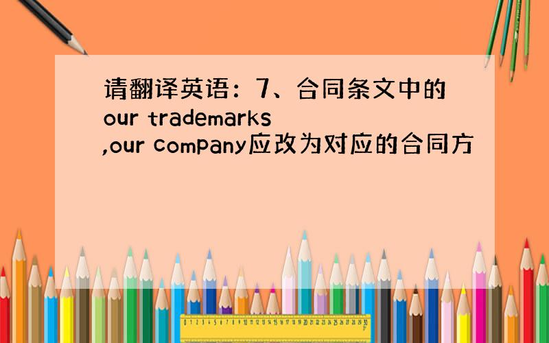 请翻译英语：7、合同条文中的our trademarks,our company应改为对应的合同方