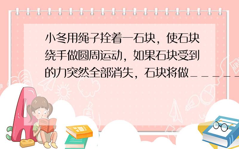 小冬用绳子拴着一石块，使石块绕手做圆周运动，如果石块受到的力突然全部消失，石块将做______运动．