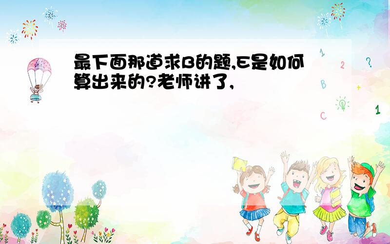 最下面那道求B的题,E是如何算出来的?老师讲了,