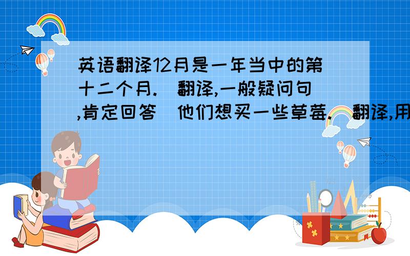 英语翻译12月是一年当中的第十二个月.（翻译,一般疑问句,肯定回答）他们想买一些草莓.（翻译,用Tom改写）我们需要一些