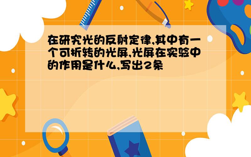 在研究光的反射定律,其中有一个可折转的光屏,光屏在实验中的作用是什么,写出2条