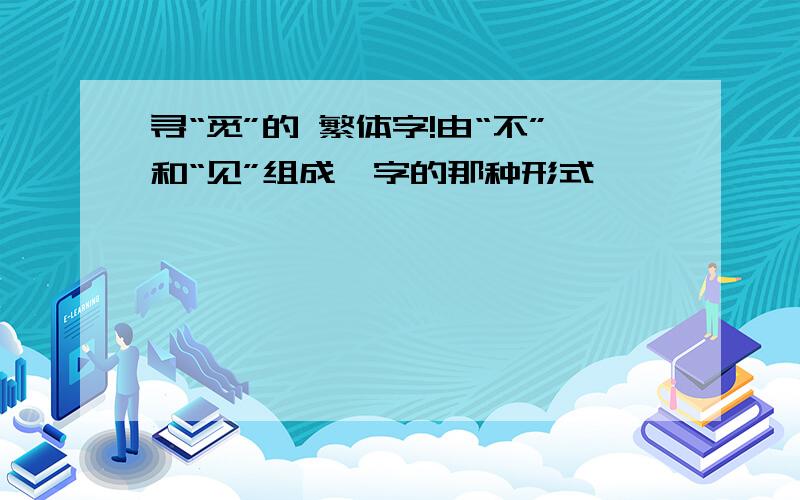 寻“觅”的 繁体字!由“不”和“见”组成一字的那种形式