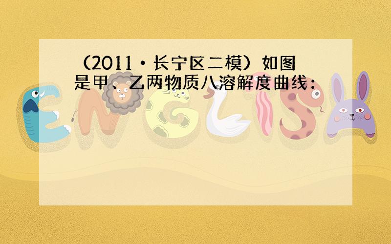 （2011•长宁区二模）如图是甲、乙两物质八溶解度曲线：