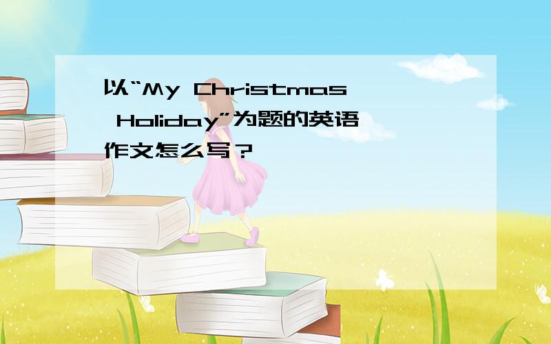 以“My Christmas Holiday”为题的英语作文怎么写？