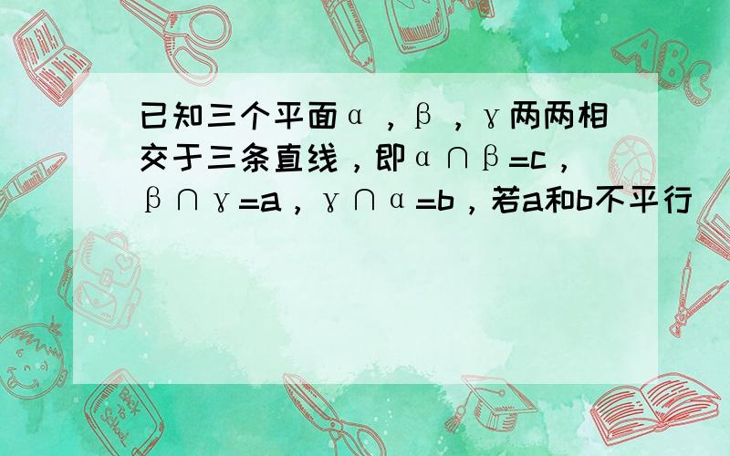 已知三个平面α，β，γ两两相交于三条直线，即α∩β=c，β∩γ=a，γ∩α=b，若a和b不平行．求证：a，b，c必过同一