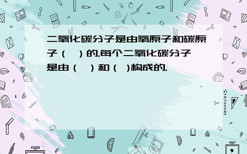 二氧化碳分子是由氧原子和碳原子（ ）的.每个二氧化碳分子是由（ ）和（ )构成的.