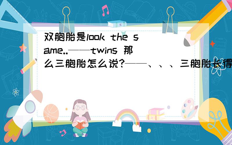 双胞胎是look the same..——twins 那么三胞胎怎么说?——、、、三胞胎长得都一样怎么说啊?