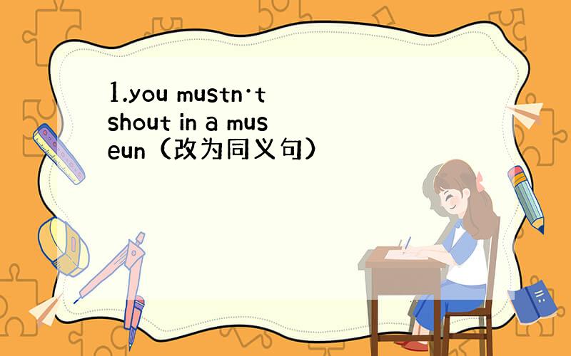 1.you mustn·t shout in a museun（改为同义句）