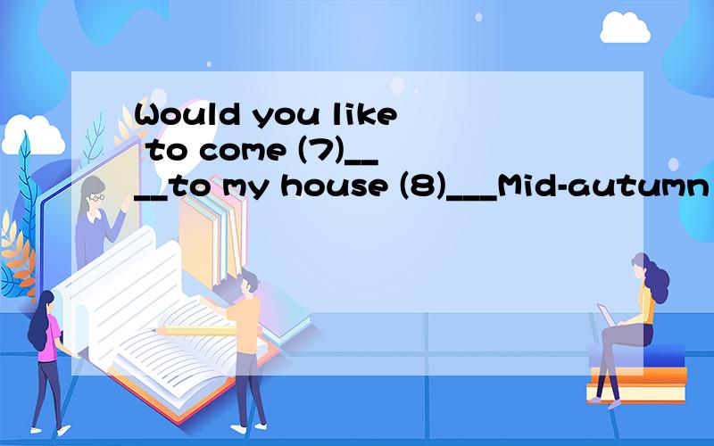 Would you like to come (7)____to my house (8)___Mid-autumn F