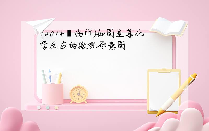 （2014•临沂）如图是某化学反应的微观示意图