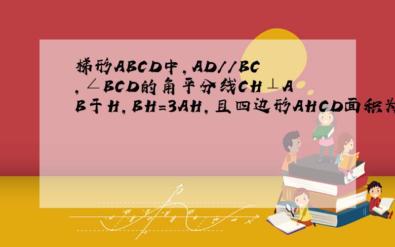 梯形ABCD中,AD//BC,∠BCD的角平分线CH⊥AB于H,BH=3AH,且四边形AHCD面积为21,求S△HBC