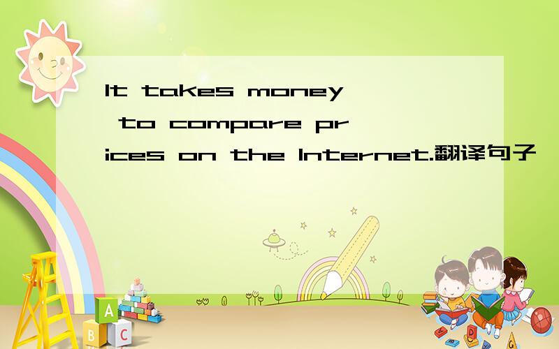 It takes money to compare prices on the Internet.翻译句子