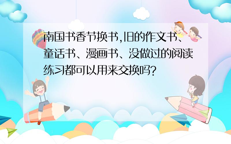 南国书香节换书,旧的作文书、童话书、漫画书、没做过的阅读练习都可以用来交换吗?