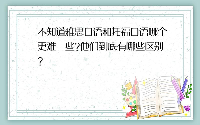 不知道雅思口语和托福口语哪个更难一些?他们到底有哪些区别?