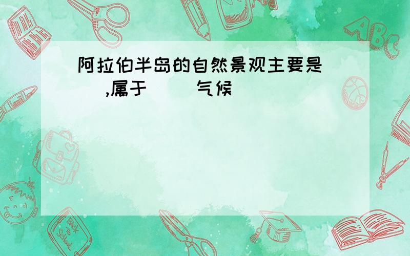 阿拉伯半岛的自然景观主要是（ ）,属于（ ）气候