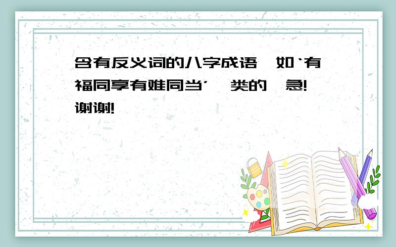 含有反义词的八字成语,如‘有福同享有难同当’一类的,急!谢谢!