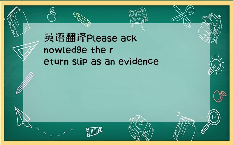 英语翻译Please acknowledge the return slip as an evidence