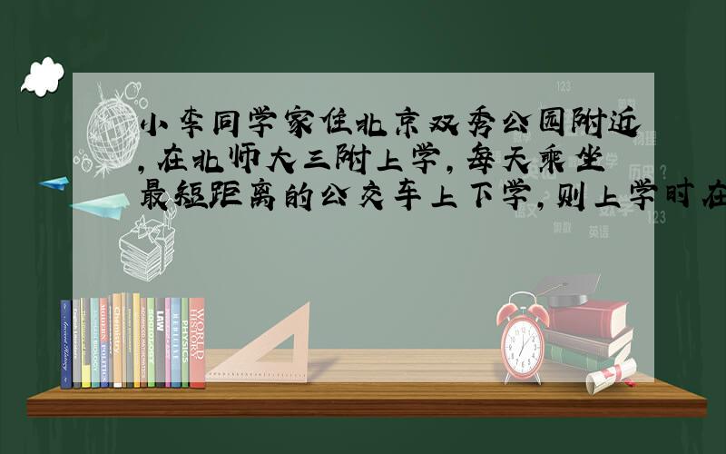 小李同学家住北京双秀公园附近,在北师大三附上学,每天乘坐最短距离的公交车上下学,则上学时在什么站下