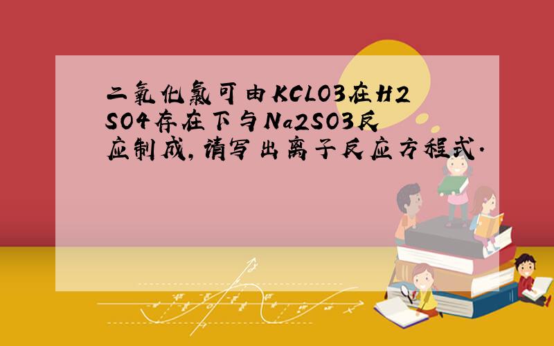 二氧化氯可由KCLO3在H2SO4存在下与Na2SO3反应制成,请写出离子反应方程式.