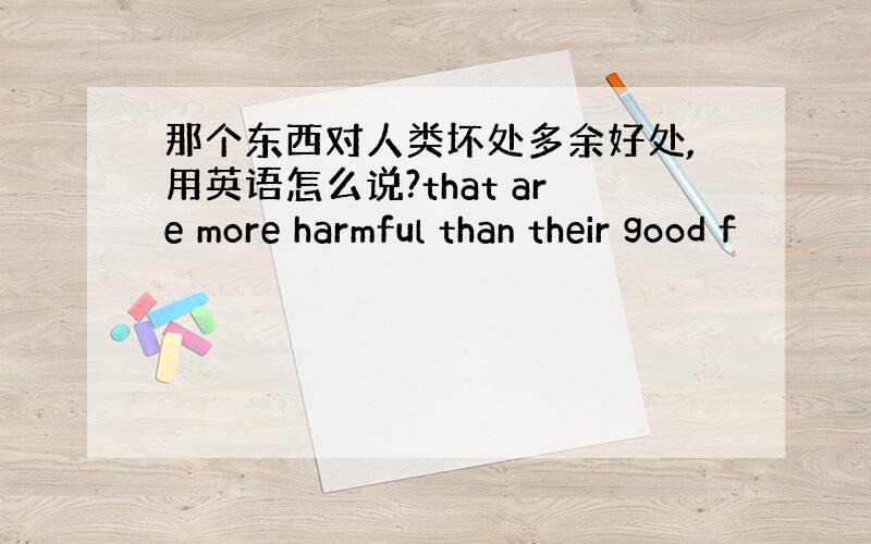 那个东西对人类坏处多余好处,用英语怎么说?that are more harmful than their good f