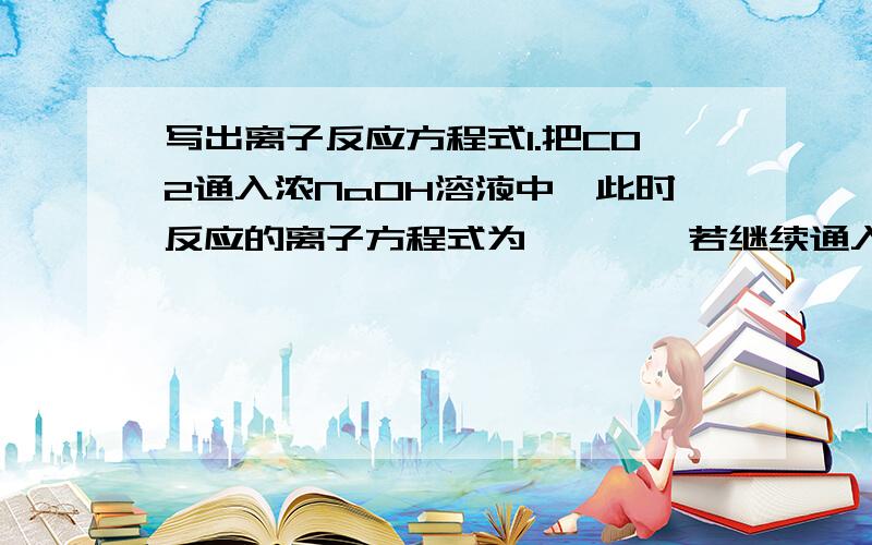 写出离子反应方程式1.把CO2通入浓NaOH溶液中,此时反应的离子方程式为————若继续通入CO2直至过量,则有细小晶体