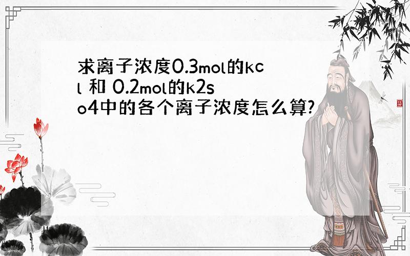 求离子浓度0.3mol的kcl 和 0.2mol的k2so4中的各个离子浓度怎么算?