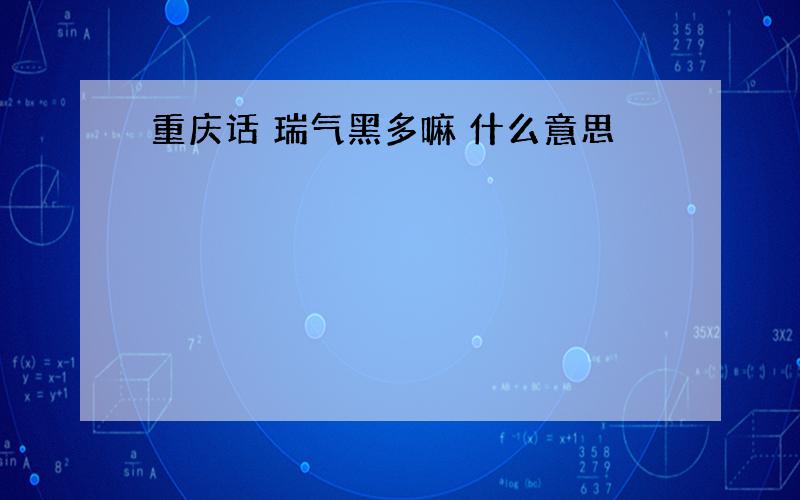 重庆话 瑞气黑多嘛 什么意思