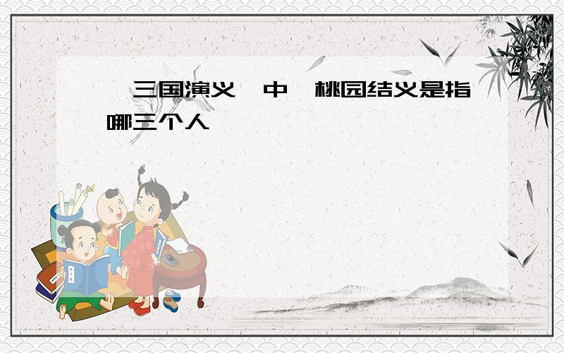 《三国演义》中,桃园结义是指哪三个人