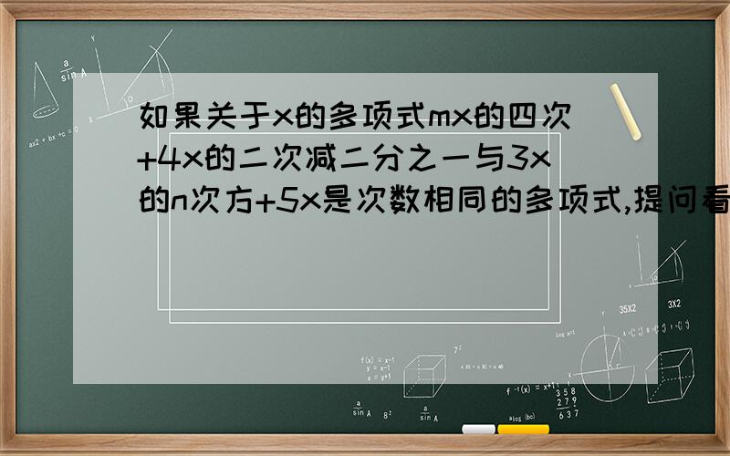 如果关于x的多项式mx的四次+4x的二次减二分之一与3x的n次方+5x是次数相同的多项式,提问看下面补充.