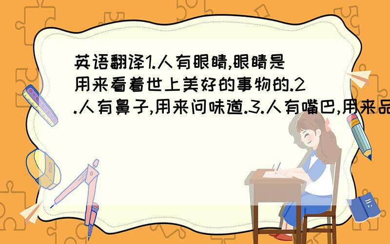英语翻译1.人有眼睛,眼睛是用来看着世上美好的事物的.2.人有鼻子,用来问味道.3.人有嘴巴,用来品尝美味的食物.4.兔