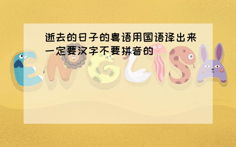 逝去的日子的粤语用国语译出来一定要汉字不要拼音的